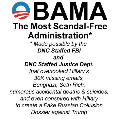 OBAMA - The Most Scandal Free Administration* - * Made possible by the DNC Staffed FBI and DNC Staffed Justice Dept. that overlooked Hillary's 30K missing emails, Benghazi, Seth Rich, numerous accidental deaths and suicides; and even conspired with Hillary to create a Fake Russian Collusion Dossier against Trump