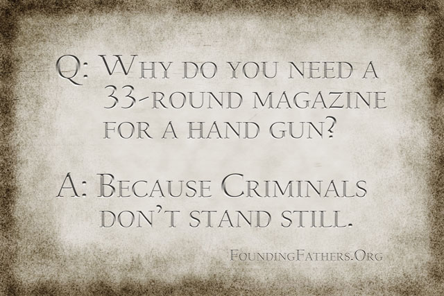 Q: Why do you need a 33-round magazine for a hand gun? A: Because Criminals don't stand still.