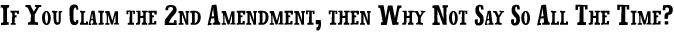 If You Claim the 2nd Amendment, then Why not Say So All The Time?