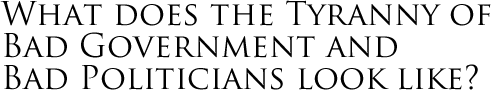 What does the Tyranny of Bad Government and Bad Politicians look like?