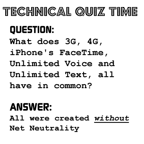 QUESTION:
What does 3G, 4G, iPhone's FaceTime, Unlimited Voice and Unlimited Text, all have in common?

ANSWER:
All were created withoutNet Neutrality