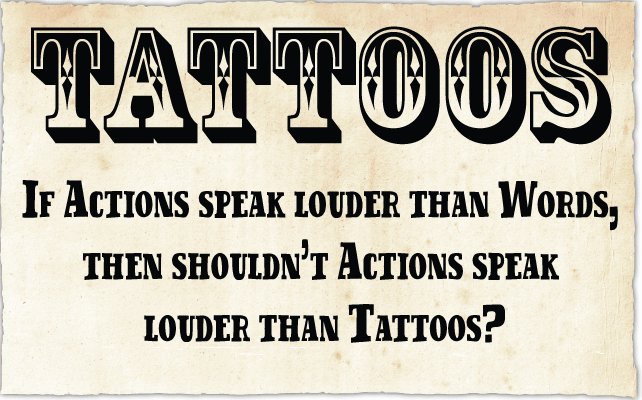 TATTOOS - If actions speak louder than words, then shouldn't Actions speak Louder than Tattoos?