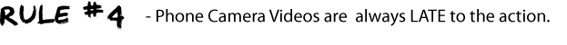 RULE #4 - Phone Camera Videos are always LATE to the action.