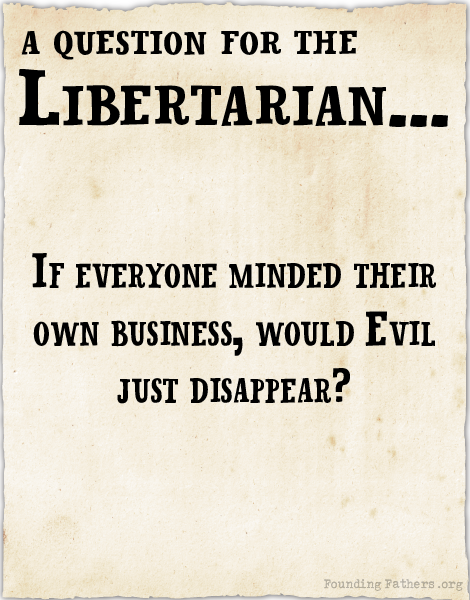 A Question for the Libertarian... If Everyone minded their own business, would Evil just disappear?