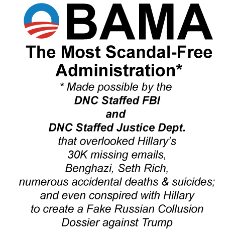 OBAMA - The Most Scandal Free Administration* - * Made possible by the DNC Staffed FBI and DNC Staffed Justice Dept. that overlooked Hillary's 30K missing emails, Benghazi, Seth Rich, numerous accidental deaths and suicides; and even conspired with Hillary to create a Fake Russion Collusion Dossier against Trump