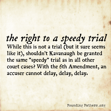the right to a speedy trial - While this is not a trial (but it sure seems like it), shouldn't Kavanaugh be granted the same "speedy" trial as in all other court cases? With the 6th Amendment, an accuser cannot delay, delay, delay.