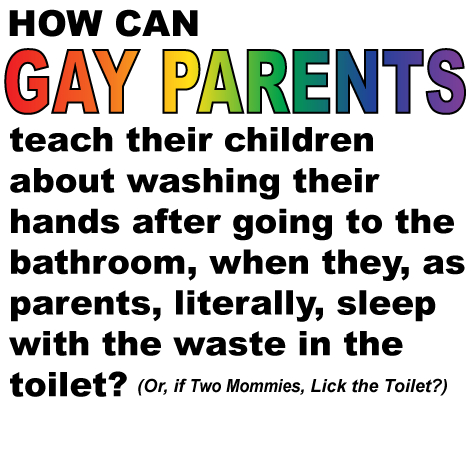How Can Gay Parents teach their children  about washing their hands after going to the bathroom, when they, as parents, literally, sleep with the waste in the toilet? (Or, if Two Mommies, Lick the Toilet?)