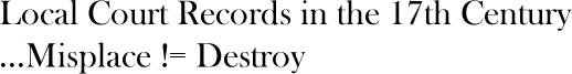 Local Court Records in the 17th Century - Misplace != Destroy