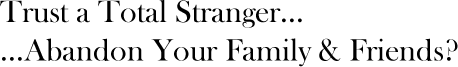 Trust a Total Stranger... ...Abandon Your Family & Friends?