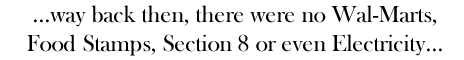 ...way back then, there were no Wal-Marts, Food Stamps, Section 8 or even Electricity...