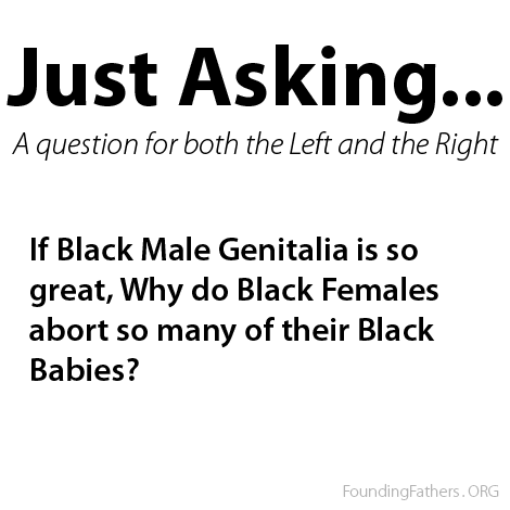 Just Asking... - If Black Male Genitalia is so great, Why do Black Females abort so many of their Black Babies? 